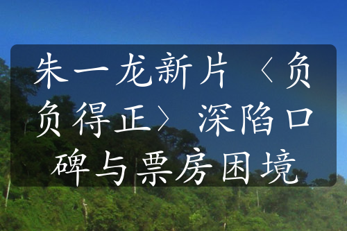 朱一龙新片〈负负得正〉深陷口碑与票房困境