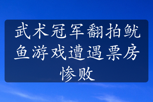 武术冠军翻拍鱿鱼游戏遭遇票房惨败