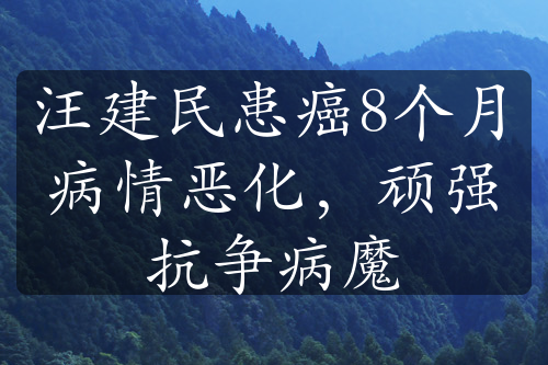 汪建民患癌8个月病情恶化，顽强抗争病魔