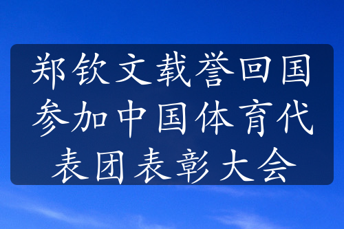 郑钦文载誉回国参加中国体育代表团表彰大会