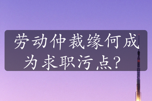 劳动仲裁缘何成为求职污点？