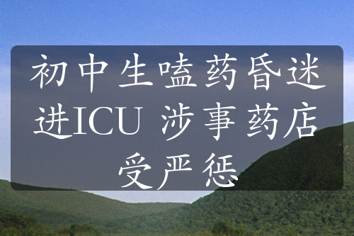 初中生嗑药昏迷进ICU 涉事药店受严惩