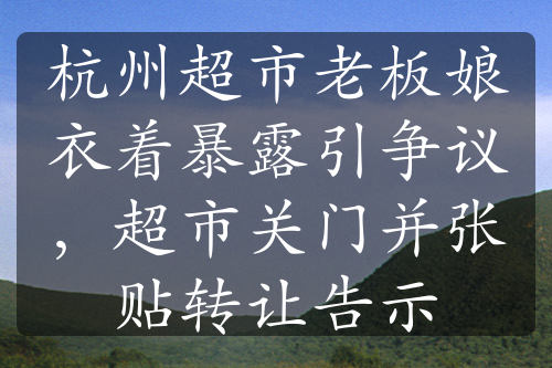 杭州超市老板娘衣着暴露引争议，超市关门并张贴转让告示