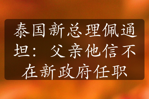 泰国新总理佩通坦：父亲他信不在新政府任职