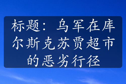 标题：乌军在库尔斯克苏贾超市的恶劣行径