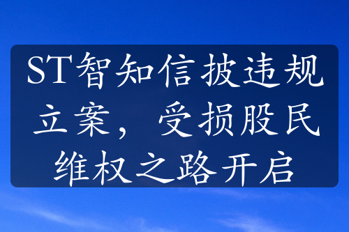 ST智知信披违规立案，受损股民维权之路开启