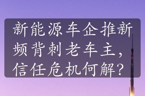 新能源车企推新频背刺老车主，信任危机何解？