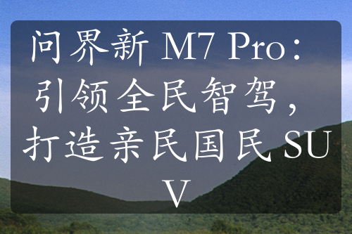 问界新 M7 Pro：引领全民智驾，打造亲民国民 SUV