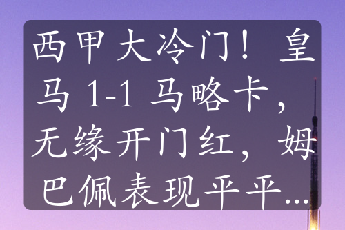 西甲大冷门！皇马 1-1 马略卡，无缘开门红，姆巴佩表现平平，罗德里戈世界波难救主