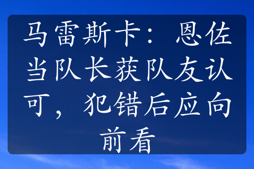 马雷斯卡：恩佐当队长获队友认可，犯错后应向前看