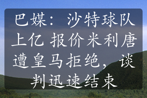 巴媒：沙特球队上亿 报价米利唐遭皇马拒绝，谈判迅速结束