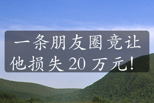 一条朋友圈竟让他损失 20 万元！