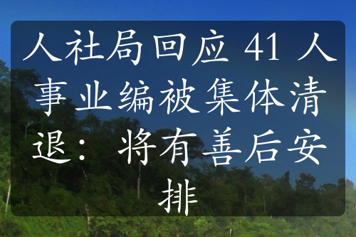 人社局回应 41 人事业编被集体清退：将有善后安排