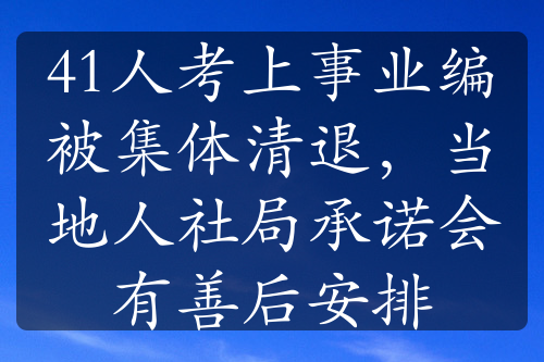 41人考上事业编被集体清退，当地人社局承诺会有善后安排