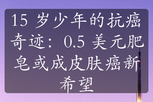 15 岁少年的抗癌奇迹：0.5 美元肥皂或成皮肤癌新希望