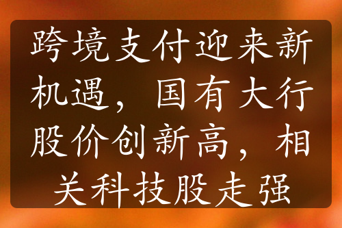 跨境支付迎来新机遇，国有大行股价创新高，相关科技股走强