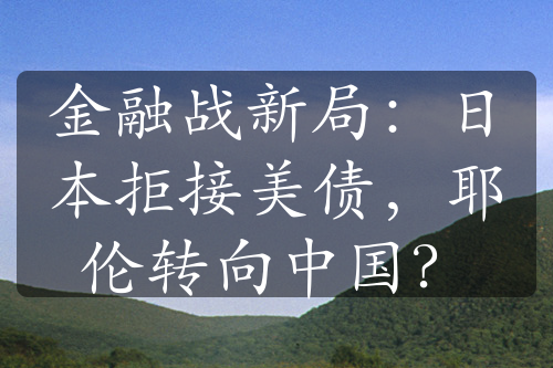 金融战新局：日本拒接美债，耶伦转向中国？