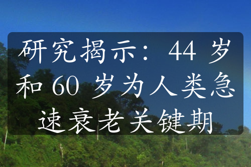 研究揭示：44 岁和 60 岁为人类急速衰老关键期