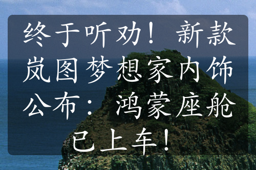 终于听劝！新款岚图梦想家内饰公布：鸿蒙座舱已上车！