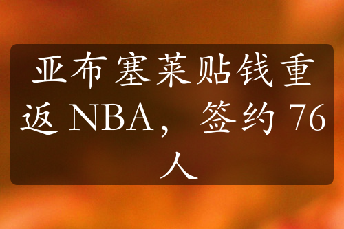 亚布塞莱贴钱重返 NBA，签约 76 人