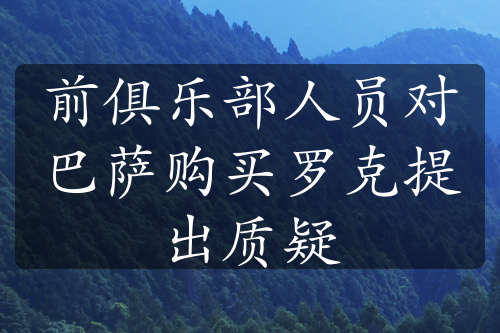 前俱乐部人员对巴萨购买罗克提出质疑