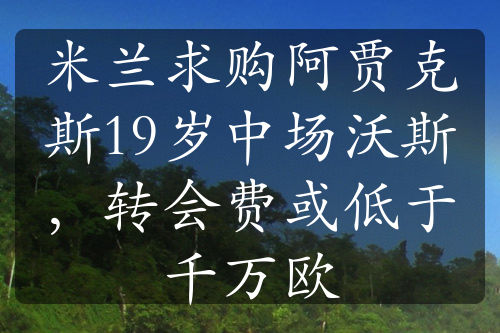 米兰求购阿贾克斯19岁中场沃斯，转会费或低于千万欧