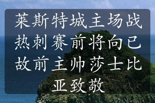 莱斯特城主场战热刺赛前将向已故前主帅莎士比亚致敬