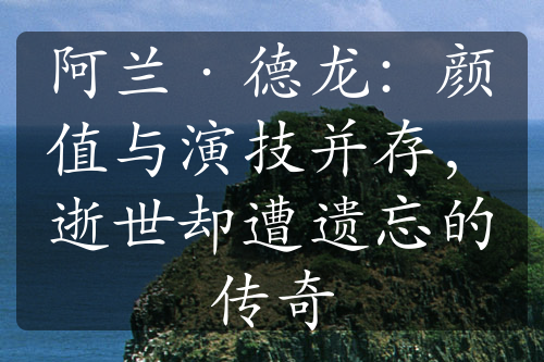 阿兰·德龙：颜值与演技并存，逝世却遭遗忘的传奇