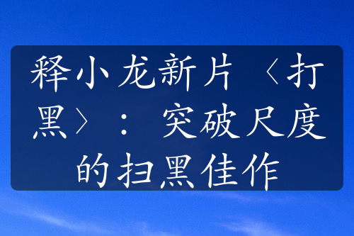 释小龙新片〈打黑〉：突破尺度的扫黑佳作