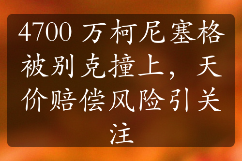 4700 万柯尼塞格被别克撞上，天价赔偿风险引关注