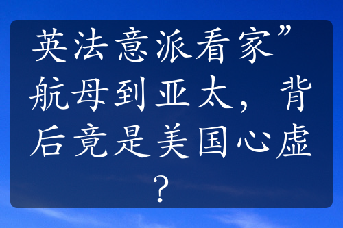 英法意派看家”航母到亚太，背后竟是美国心虚？