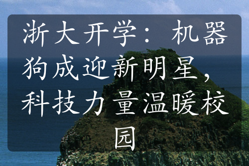 浙大开学：机器狗成迎新明星，科技力量温暖校园