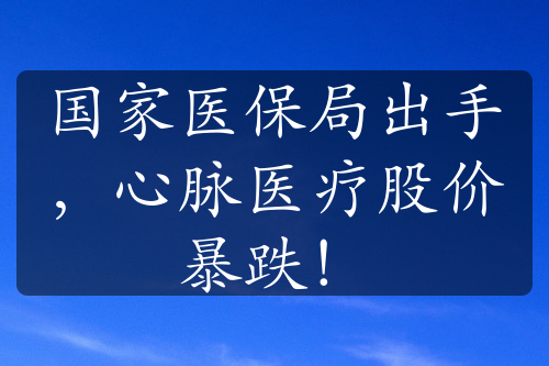 国家医保局出手，心脉医疗股价暴跌！