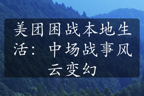 美团困战本地生活：中场战事风云变幻