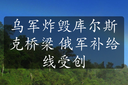 乌军炸毁库尔斯克桥梁 俄军补给线受创