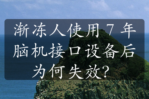 渐冻人使用 7 年脑机接口设备后为何失效？