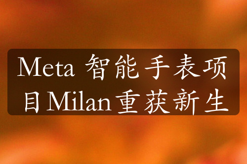 Meta 智能手表项目Milan重获新生