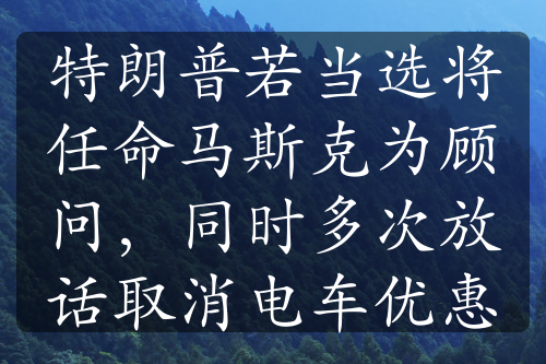 特朗普若当选将任命马斯克为顾问，同时多次放话取消电车优惠