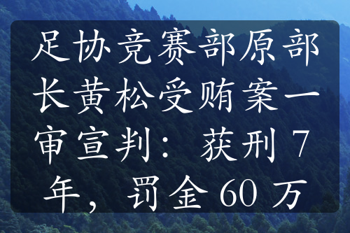 足协竞赛部原部长黄松受贿案一审宣判：获刑 7 年，罚金 60 万