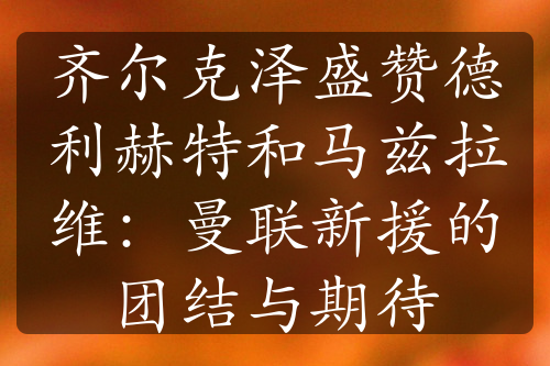 齐尔克泽盛赞德利赫特和马兹拉维：曼联新援的团结与期待