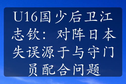 U16国少后卫江志钦：对阵日本失误源于与守门员配合问题