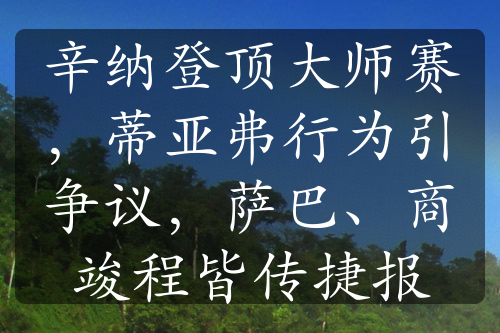 辛纳登顶大师赛，蒂亚弗行为引争议，萨巴、商竣程皆传捷报