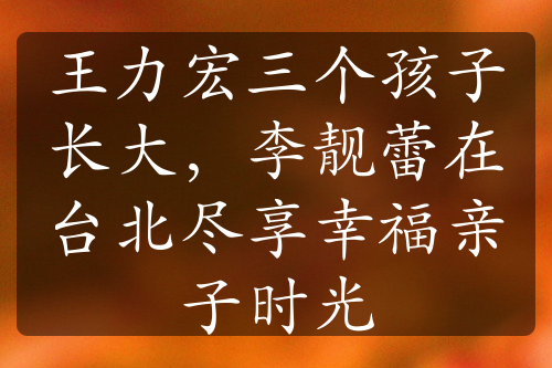 王力宏三个孩子长大，李靓蕾在台北尽享幸福亲子时光