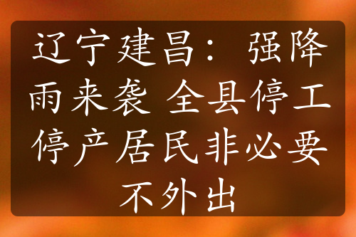 辽宁建昌：强降雨来袭 全县停工停产居民非必要不外出