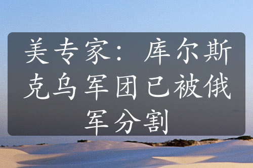 美专家：库尔斯克乌军团已被俄军分割