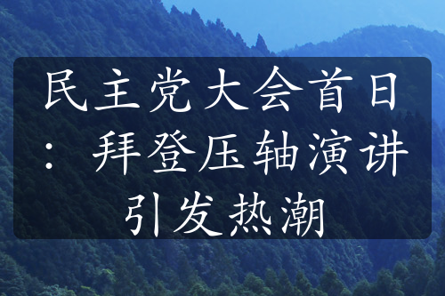 民主党大会首日：拜登压轴演讲引发热潮