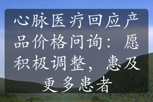 心脉医疗回应产品价格问询：愿积极调整，惠及更多患者