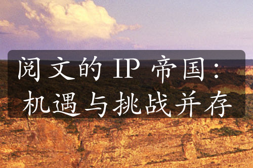 阅文的 IP 帝国：机遇与挑战并存