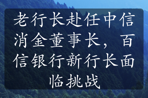 老行长赴任中信消金董事长，百信银行新行长面临挑战