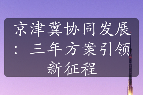 京津冀协同发展：三年方案引领新征程